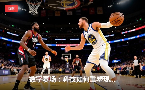 数字赛场：科技如何重塑现代体育的竞争与体验边界