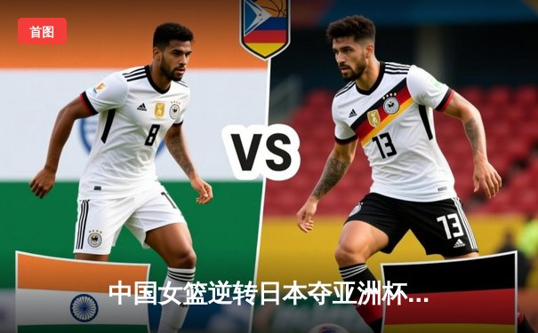 中国女篮逆转日本夺亚洲杯冠军，韩旭23+10荣膺MVP