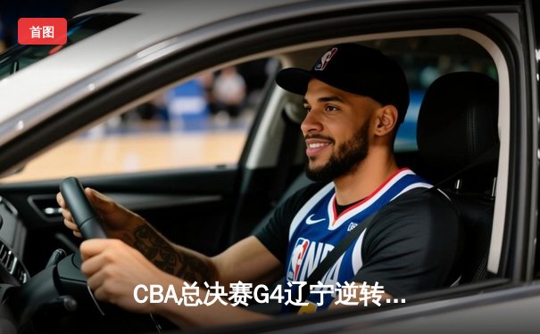 CBA总决赛G4辽宁逆转广东夺赛点 赵继伟关键三分锁定胜局