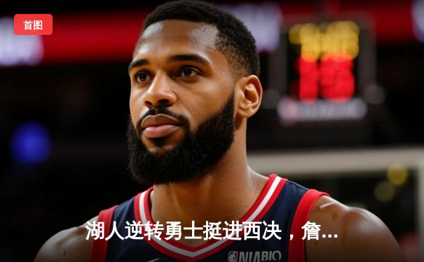 湖人逆转勇士挺进西决，詹姆斯三双锁定胜局