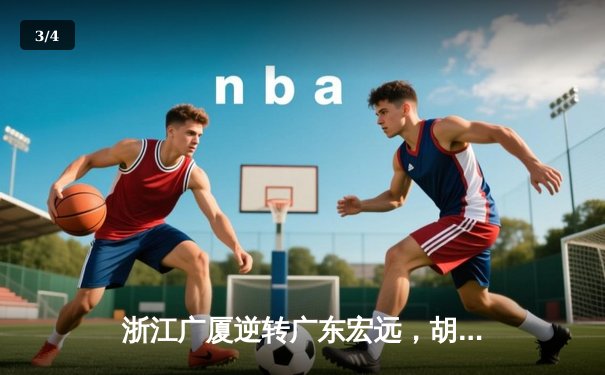 浙江广厦逆转广东宏远，胡金秋35+15创赛季新高 - 3