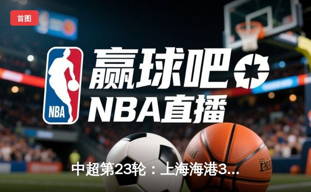 中超第23轮：上海海港3-1逆转山东泰山，武磊双响领跑射手榜