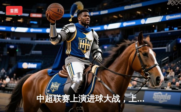 中超联赛上演进球大战，上海海港4-3险胜山东泰山，武磊梅开二度闪耀全场