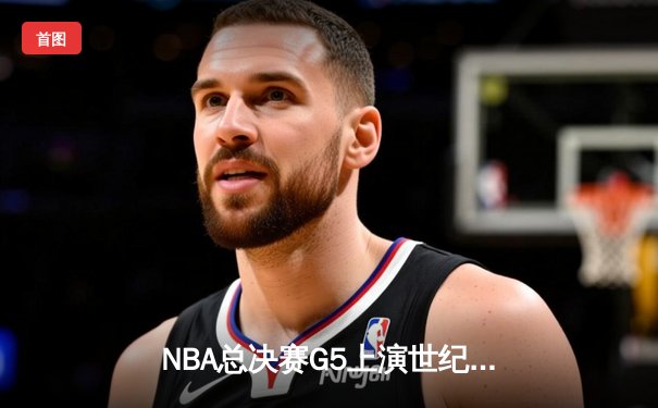 NBA总决赛G5上演世纪逆转！雄鹿加时险胜太阳，字母哥50分封神