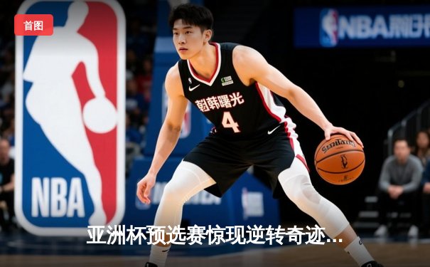 亚洲杯预选赛惊现逆转奇迹！中国队3-2绝杀韩国晋级世界杯