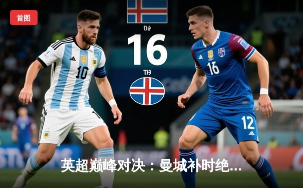 英超巅峰对决：曼城补时绝杀利物浦，哈兰德双响锁定胜局